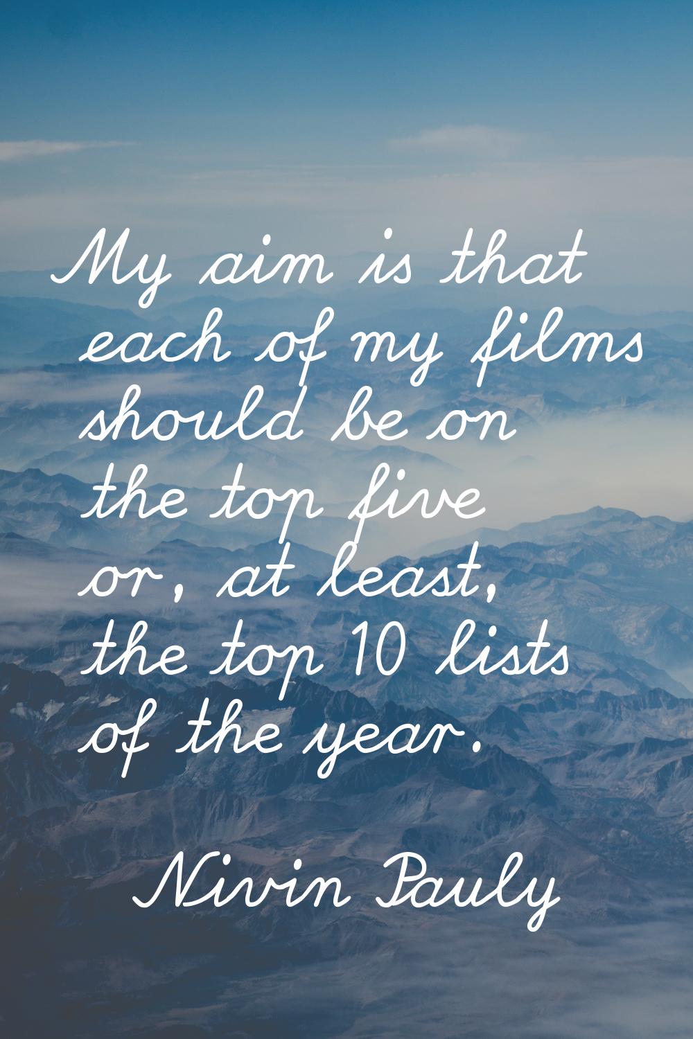 My aim is that each of my films should be on the top five or, at least, the top 10 lists of the yea