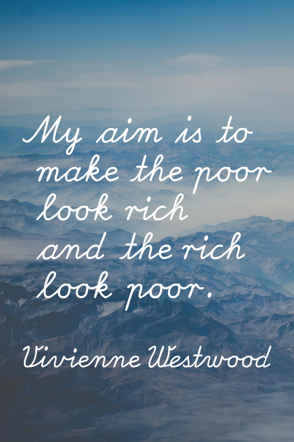My aim is to make the poor look rich and the rich look poor.