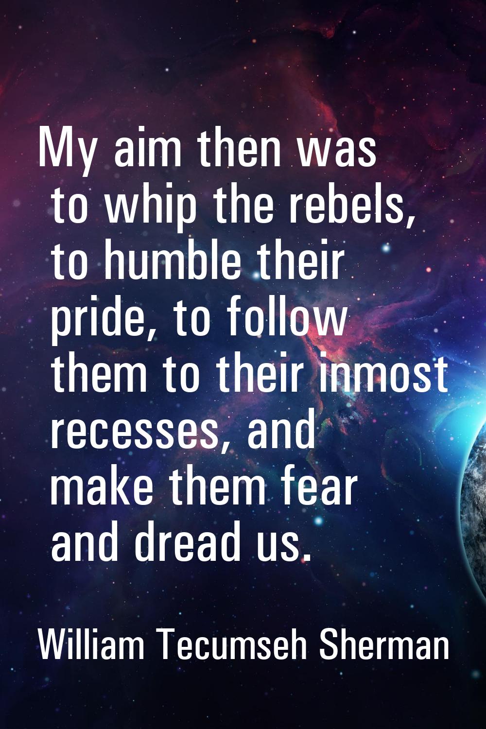 My aim then was to whip the rebels, to humble their pride, to follow them to their inmost recesses,
