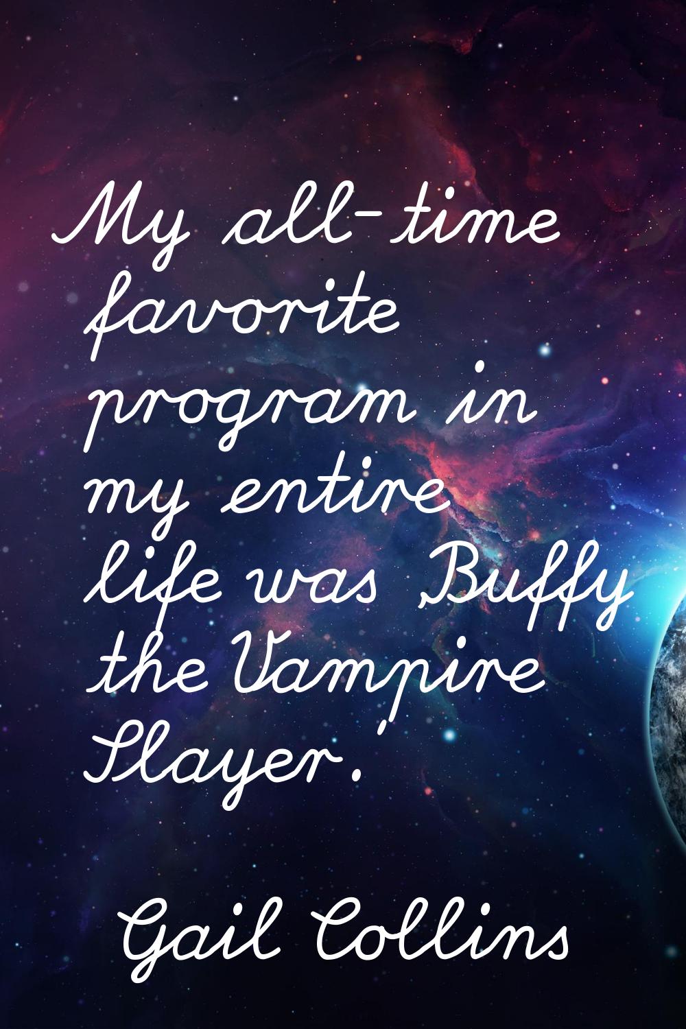 My all-time favorite program in my entire life was 'Buffy the Vampire Slayer.'