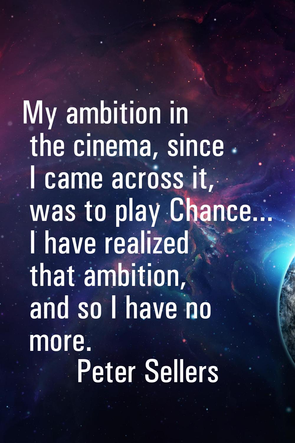 My ambition in the cinema, since I came across it, was to play Chance... I have realized that ambit