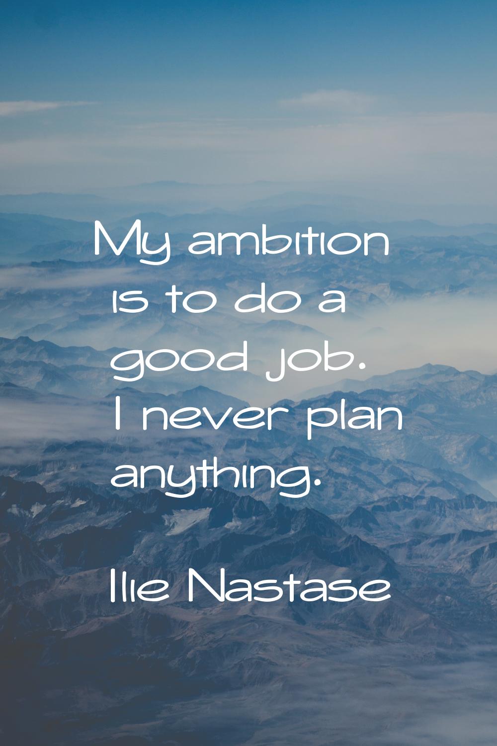 My ambition is to do a good job. I never plan anything.