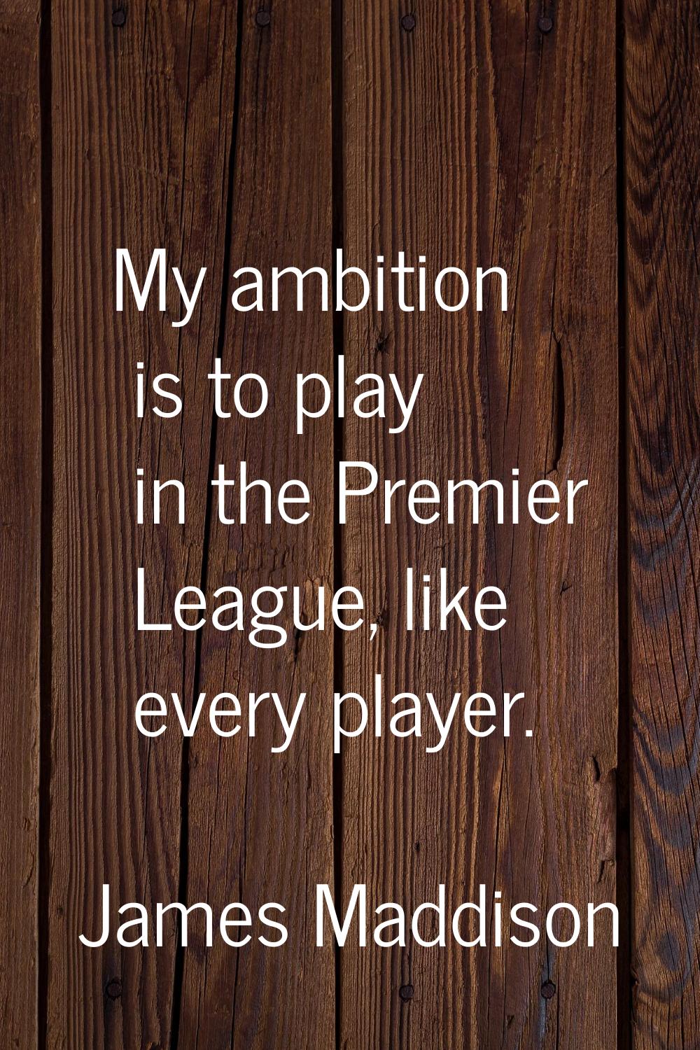 My ambition is to play in the Premier League, like every player.