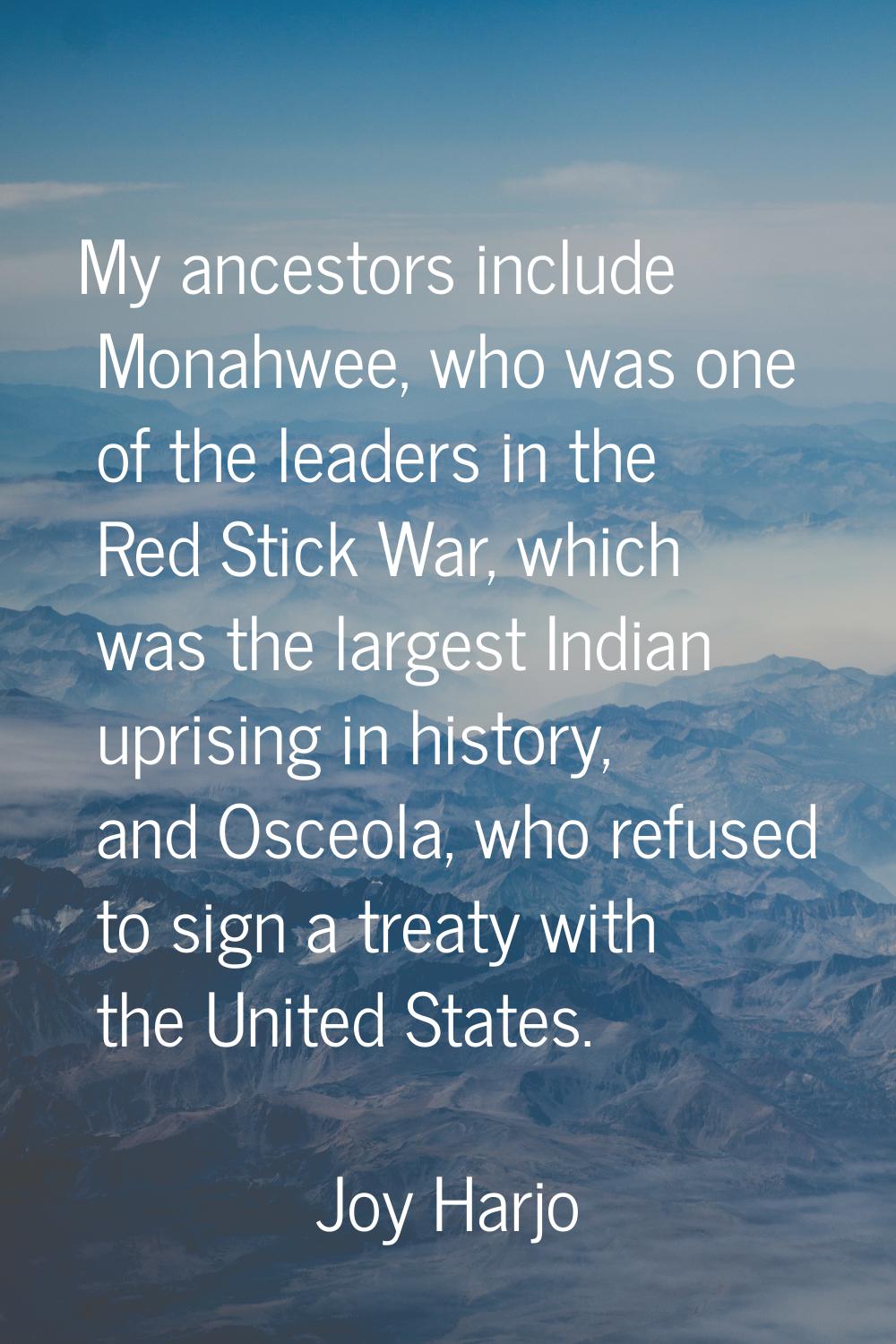 My ancestors include Monahwee, who was one of the leaders in the Red Stick War, which was the large