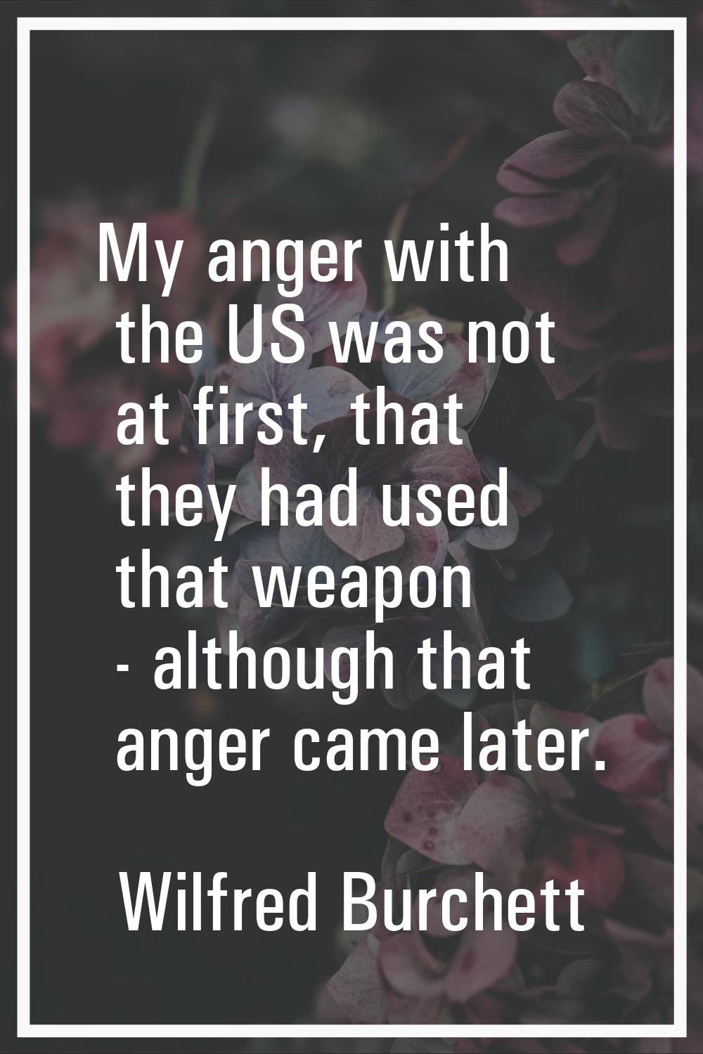 My anger with the US was not at first, that they had used that weapon - although that anger came la