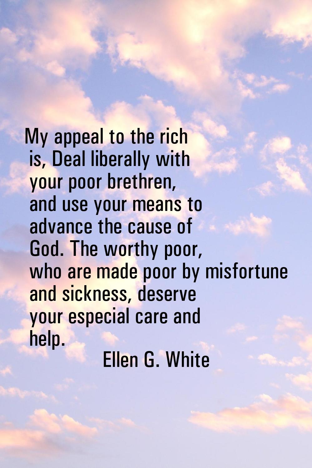 My appeal to the rich is, Deal liberally with your poor brethren, and use your means to advance the