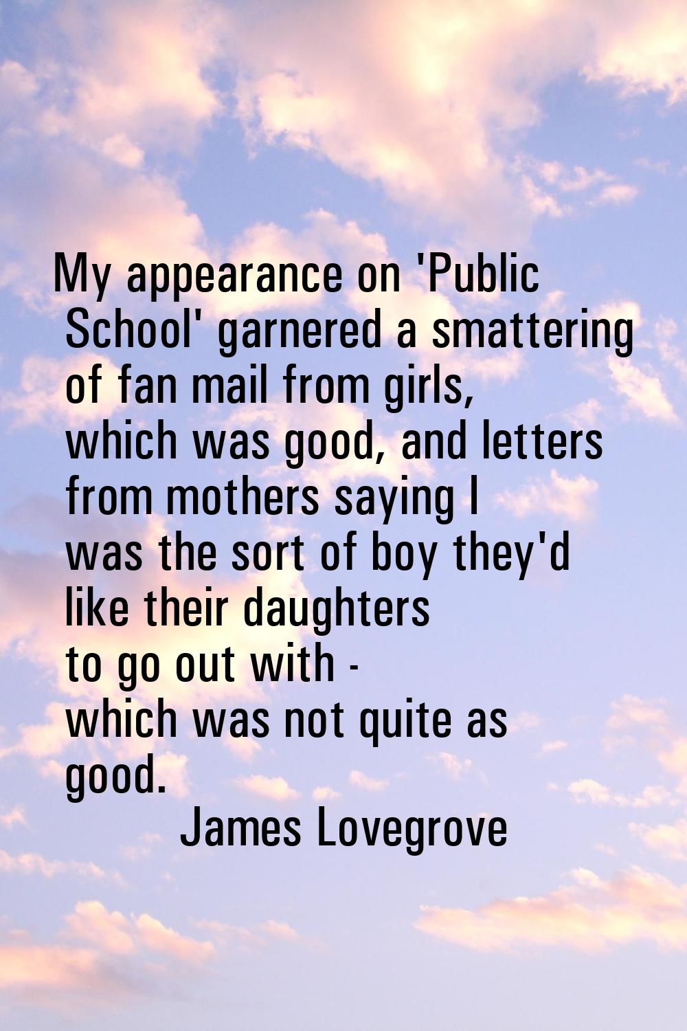 My appearance on 'Public School' garnered a smattering of fan mail from girls, which was good, and 