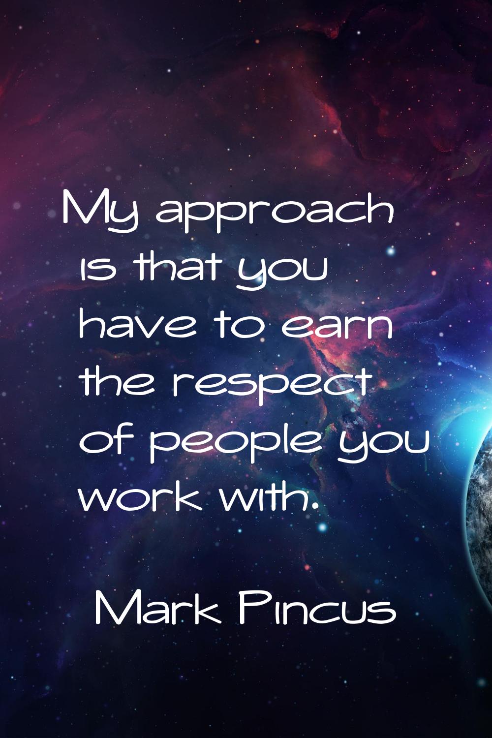 My approach is that you have to earn the respect of people you work with.