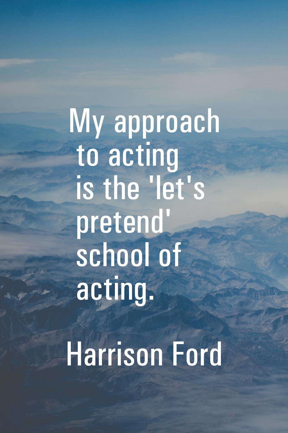 My approach to acting is the 'let's pretend' school of acting.