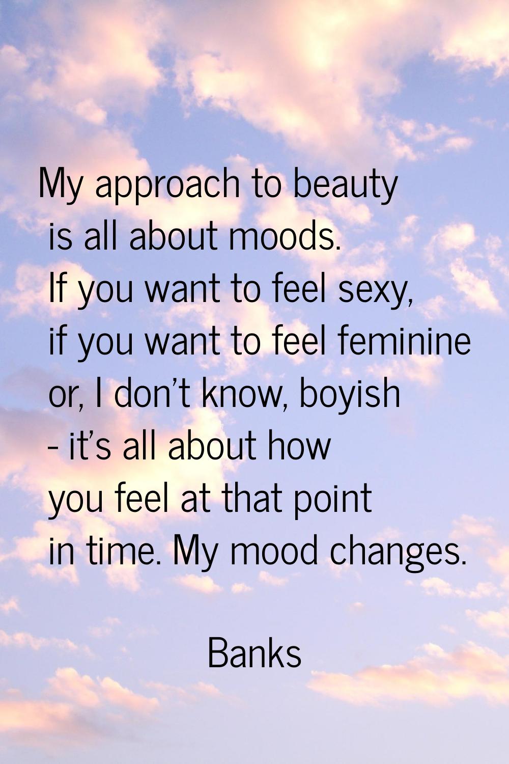 My approach to beauty is all about moods. If you want to feel sexy, if you want to feel feminine or