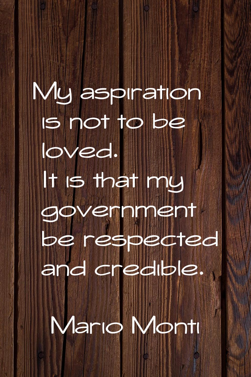 My aspiration is not to be loved. It is that my government be respected and credible.