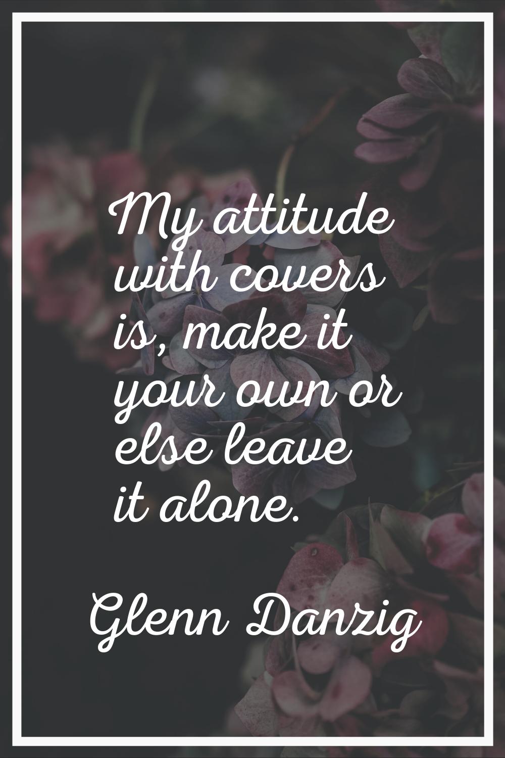 My attitude with covers is, make it your own or else leave it alone.