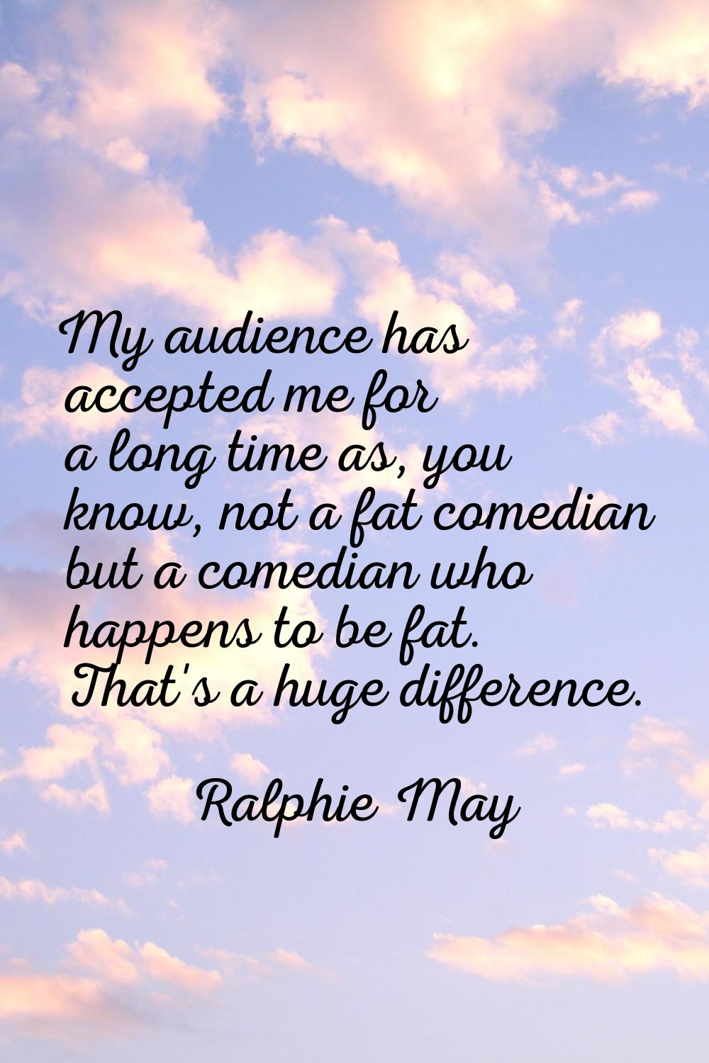 My audience has accepted me for a long time as, you know, not a fat comedian but a comedian who hap