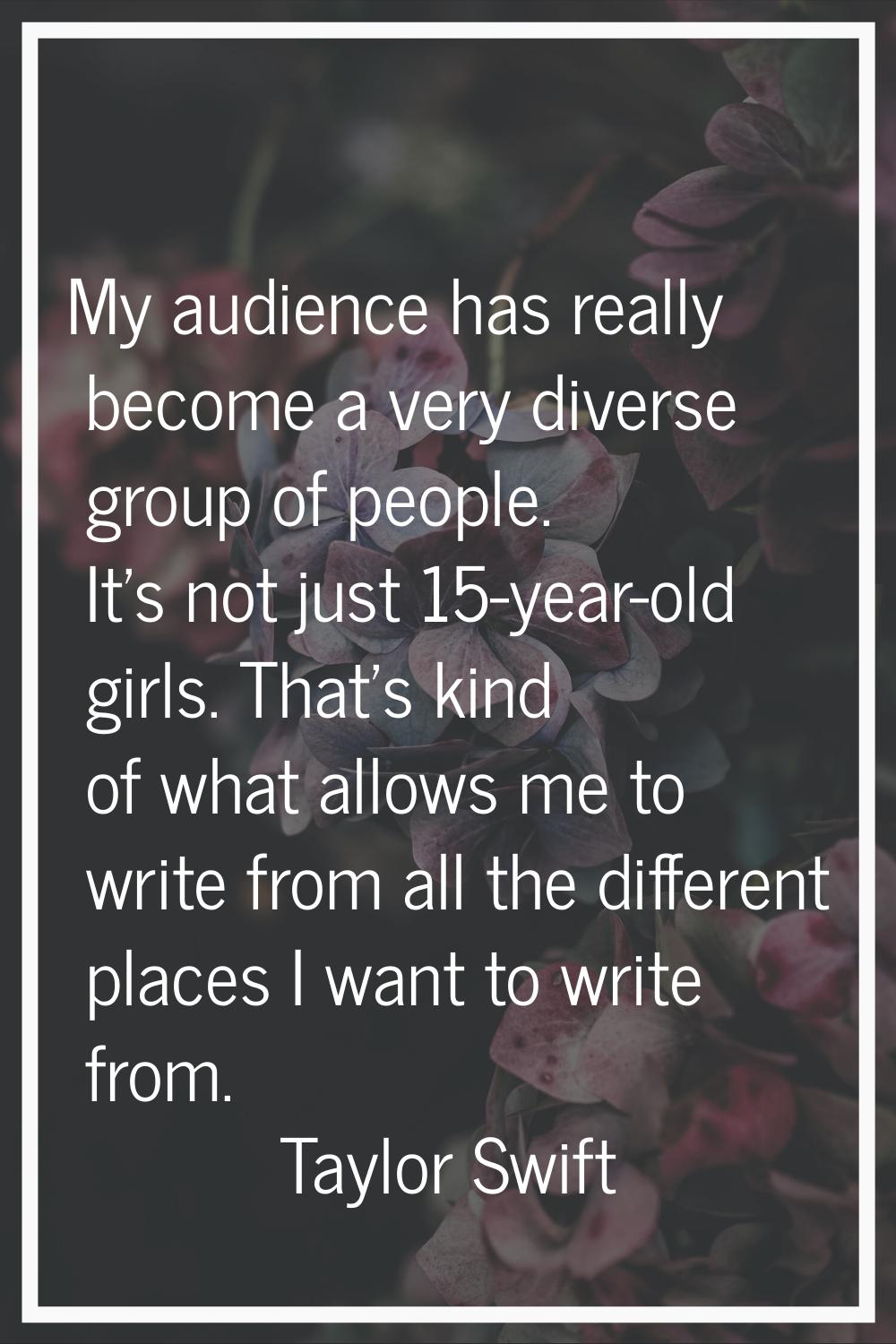 My audience has really become a very diverse group of people. It's not just 15-year-old girls. That