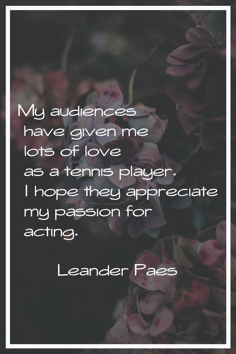 My audiences have given me lots of love as a tennis player. I hope they appreciate my passion for a
