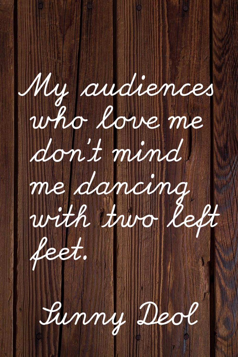My audiences who love me don't mind me dancing with two left feet.