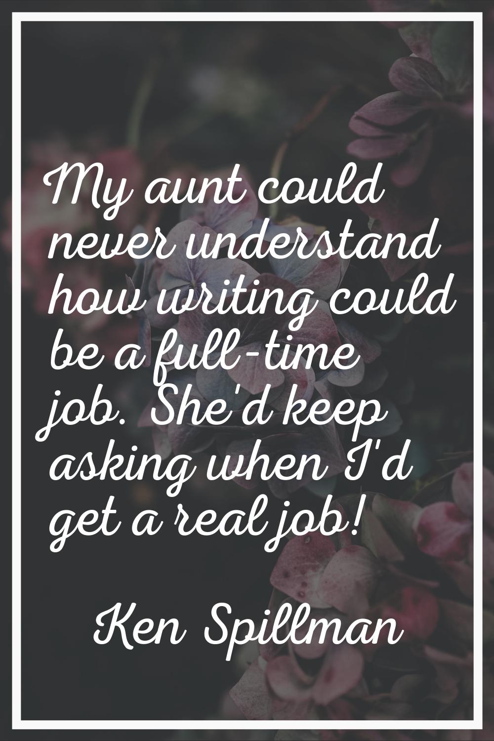 My aunt could never understand how writing could be a full-time job. She'd keep asking when I'd get