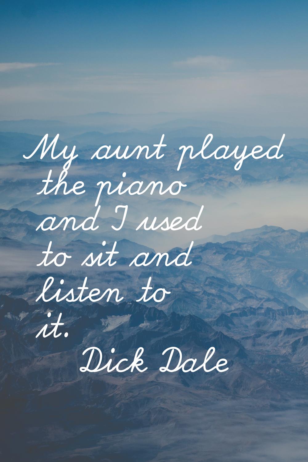 My aunt played the piano and I used to sit and listen to it.