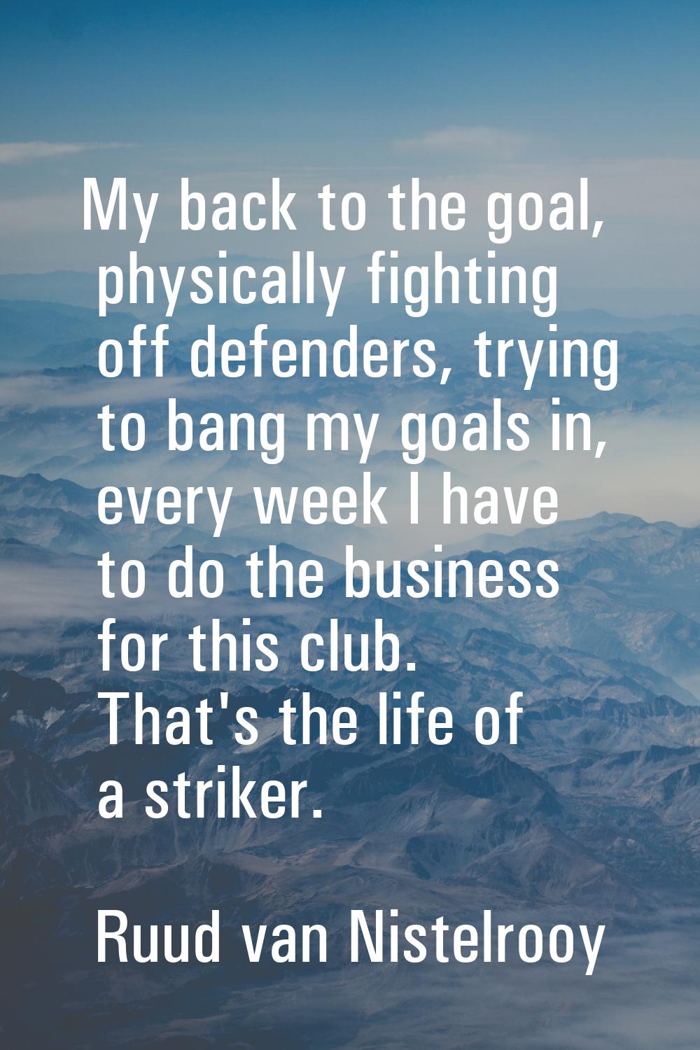 My back to the goal, physically fighting off defenders, trying to bang my goals in, every week I ha
