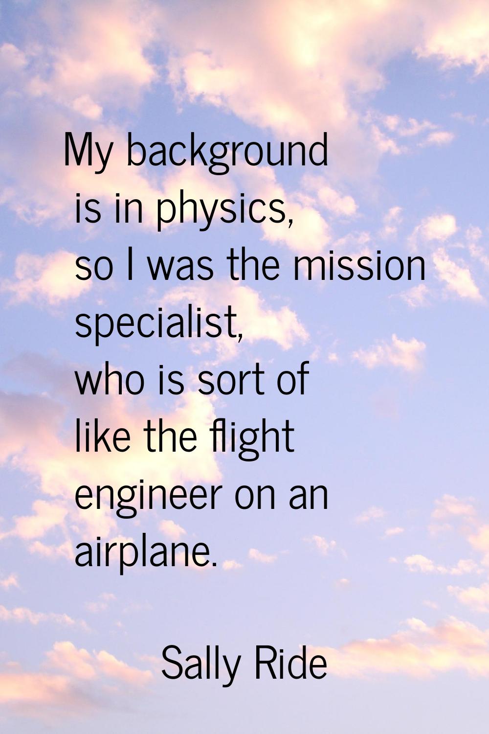 My background is in physics, so I was the mission specialist, who is sort of like the flight engine
