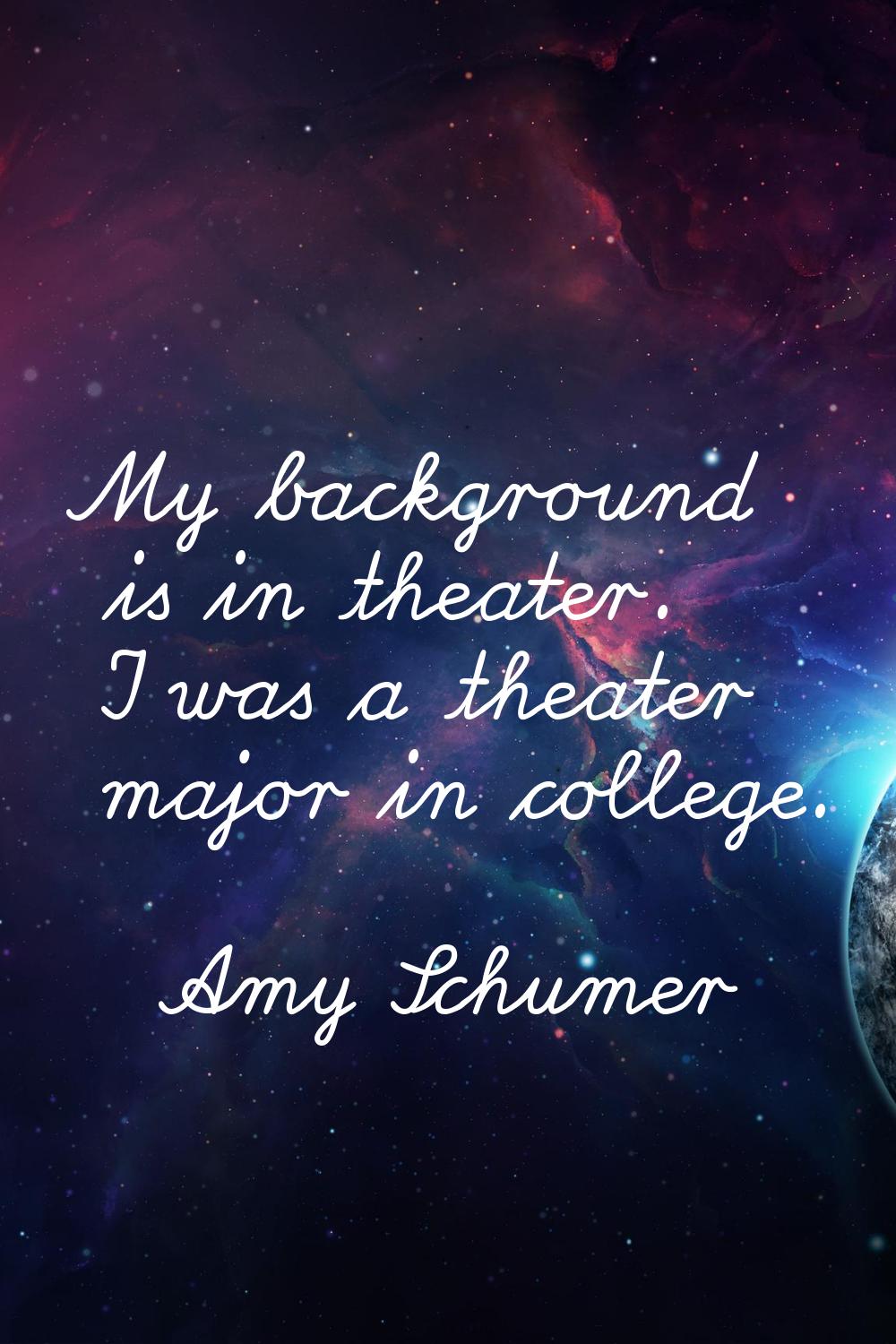 My background is in theater. I was a theater major in college.