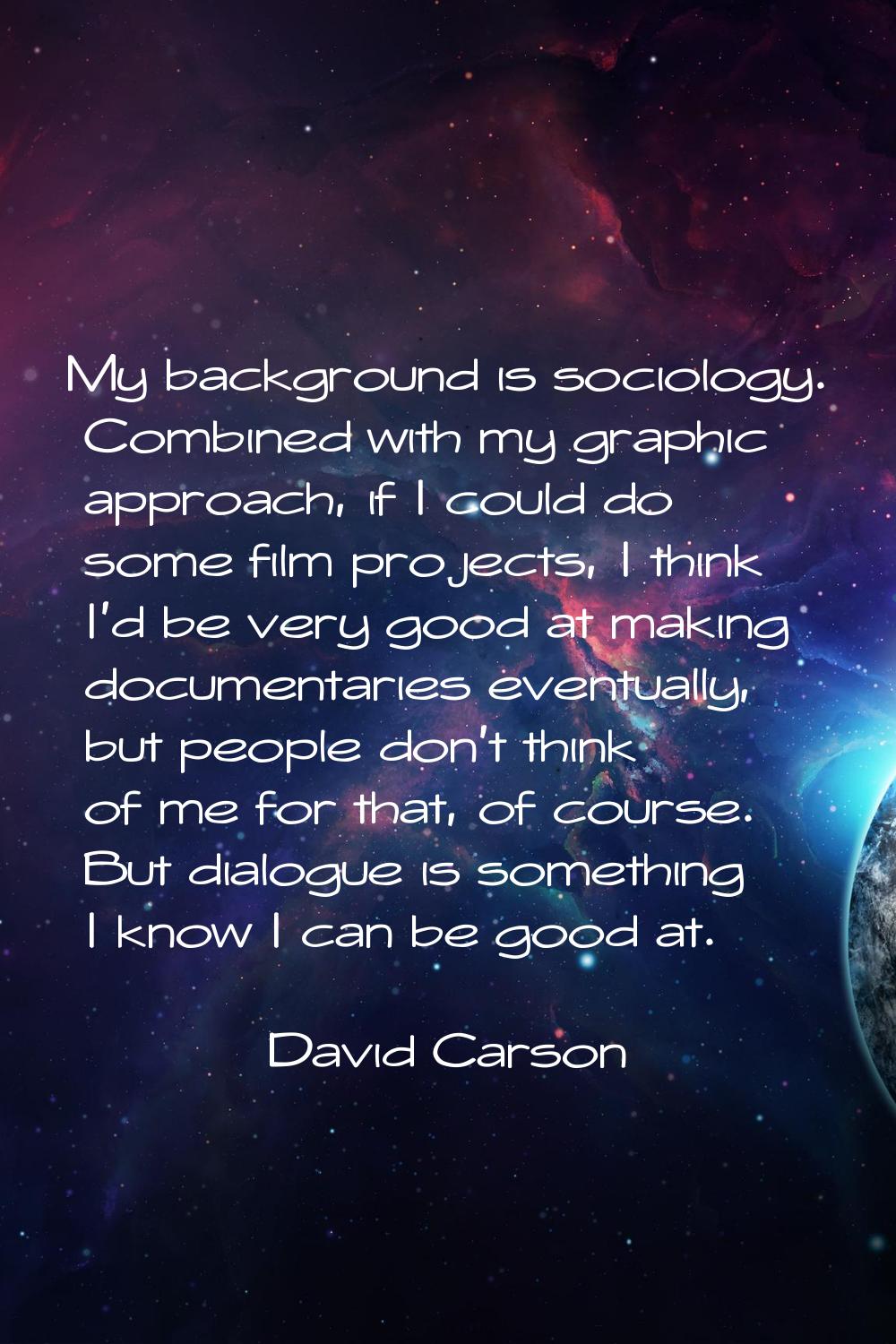 My background is sociology. Combined with my graphic approach, if I could do some film projects, I 