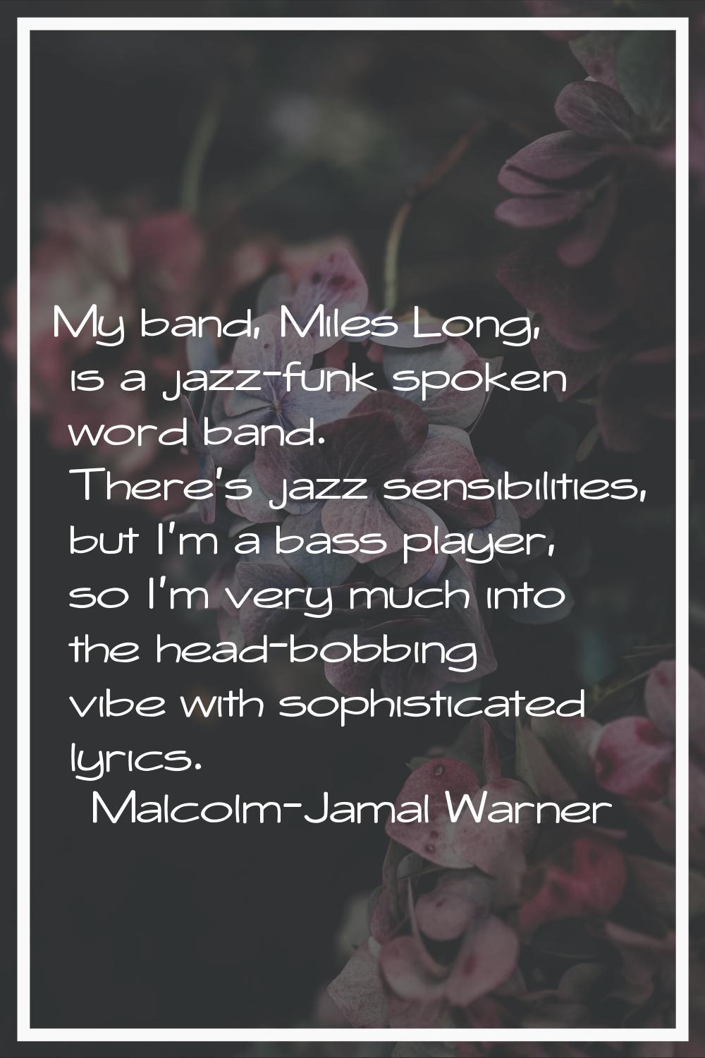 My band, Miles Long, is a jazz-funk spoken word band. There's jazz sensibilities, but I'm a bass pl