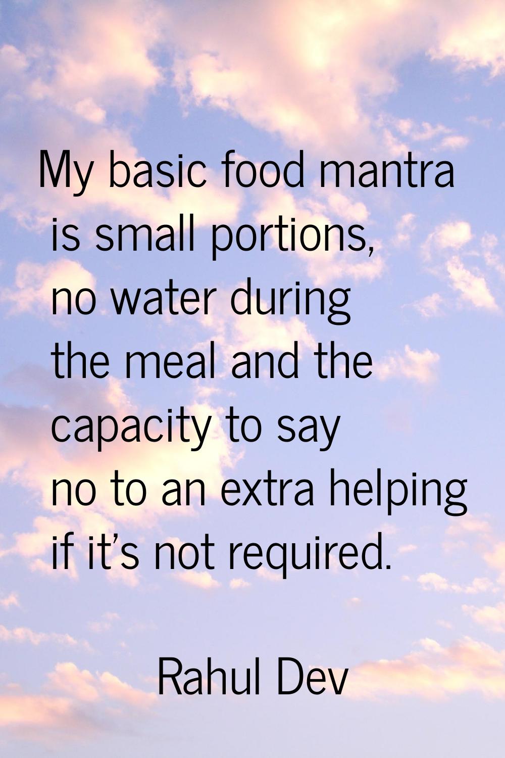 My basic food mantra is small portions, no water during the meal and the capacity to say no to an e