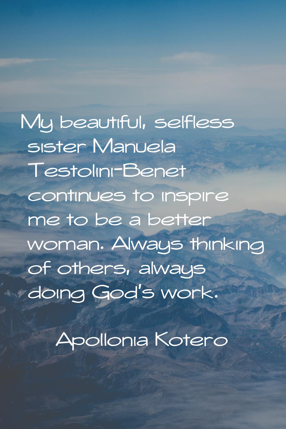 My beautiful, selfless sister Manuela Testolini-Benet continues to inspire me to be a better woman.
