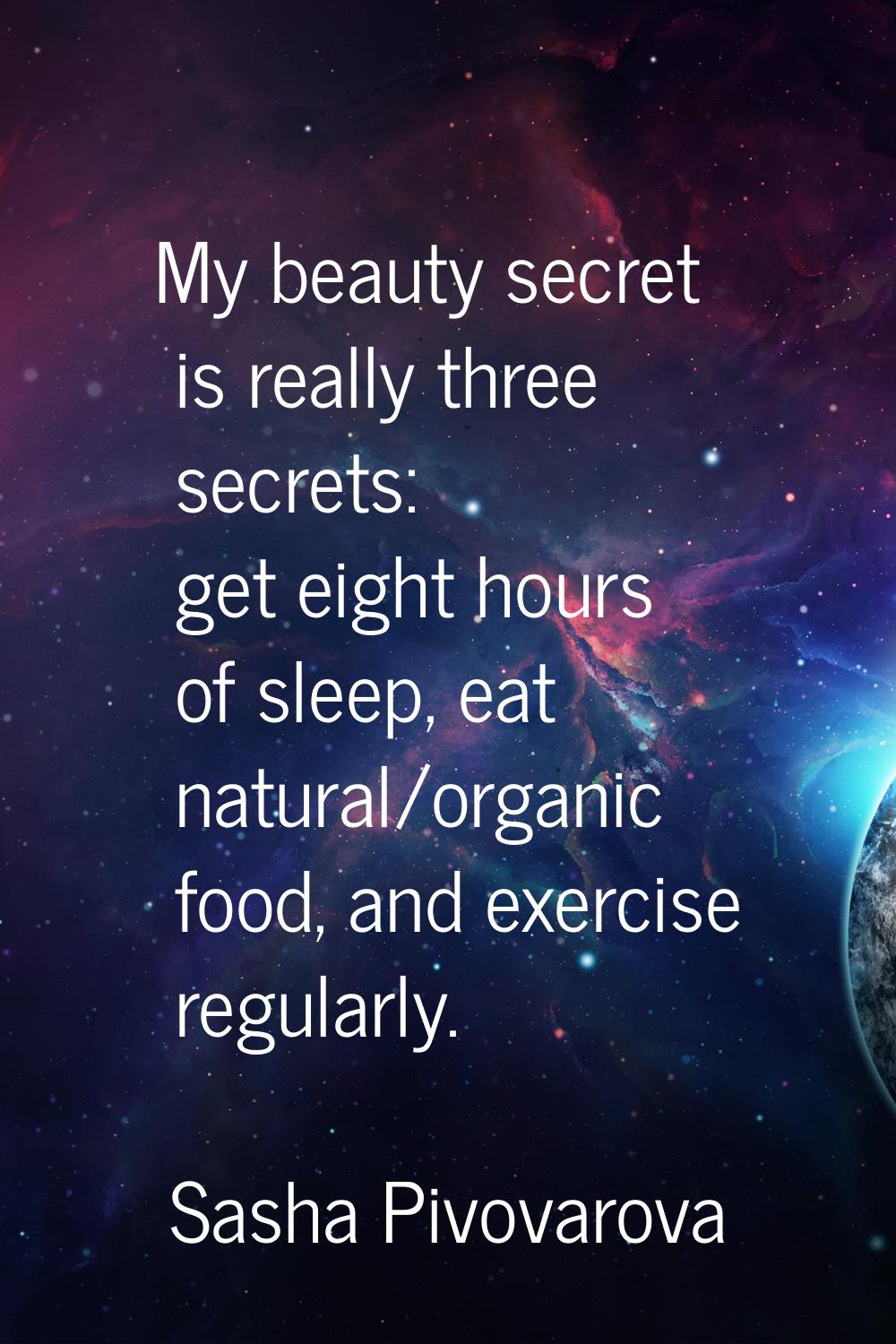 My beauty secret is really three secrets: get eight hours of sleep, eat natural/organic food, and e