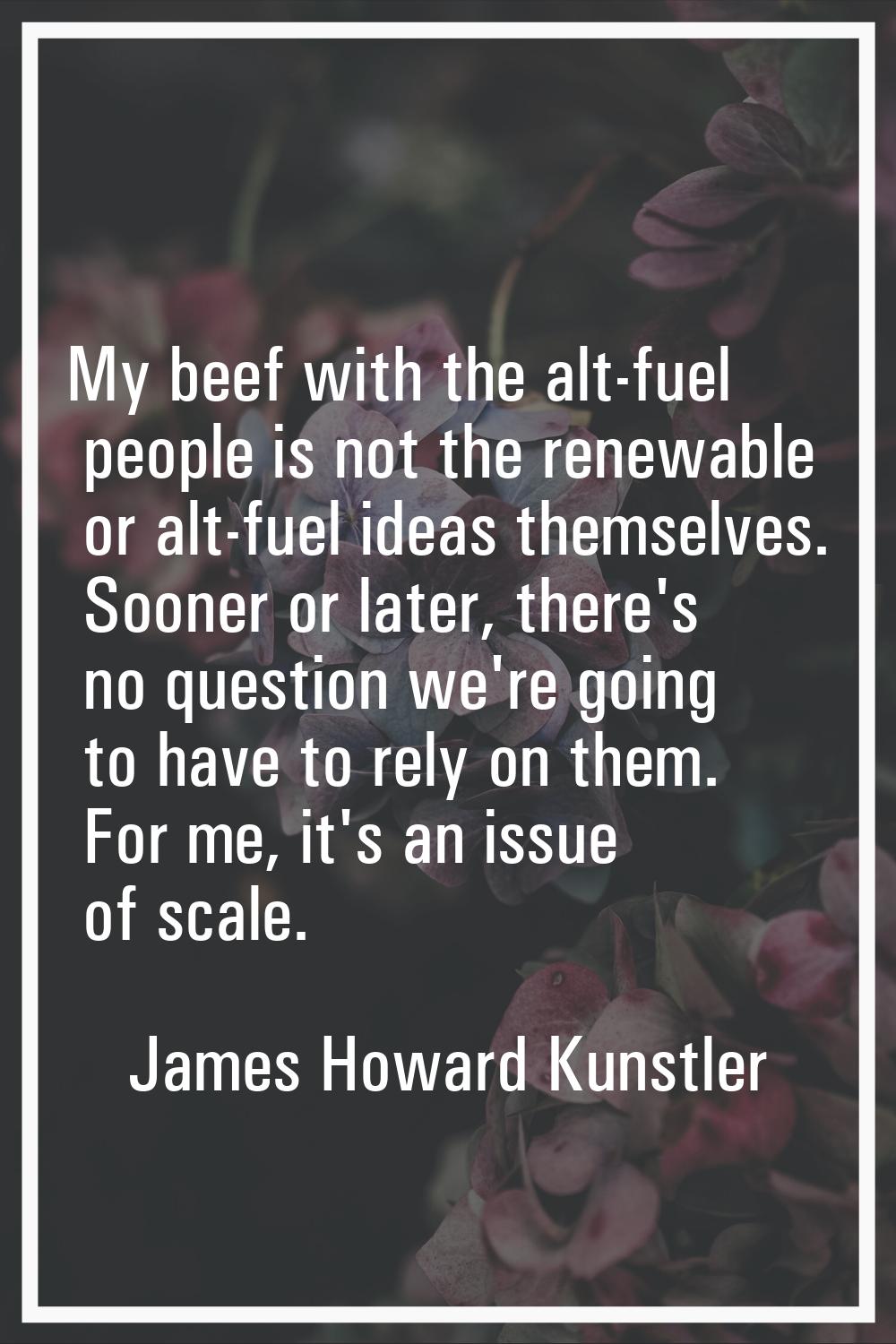 My beef with the alt-fuel people is not the renewable or alt-fuel ideas themselves. Sooner or later