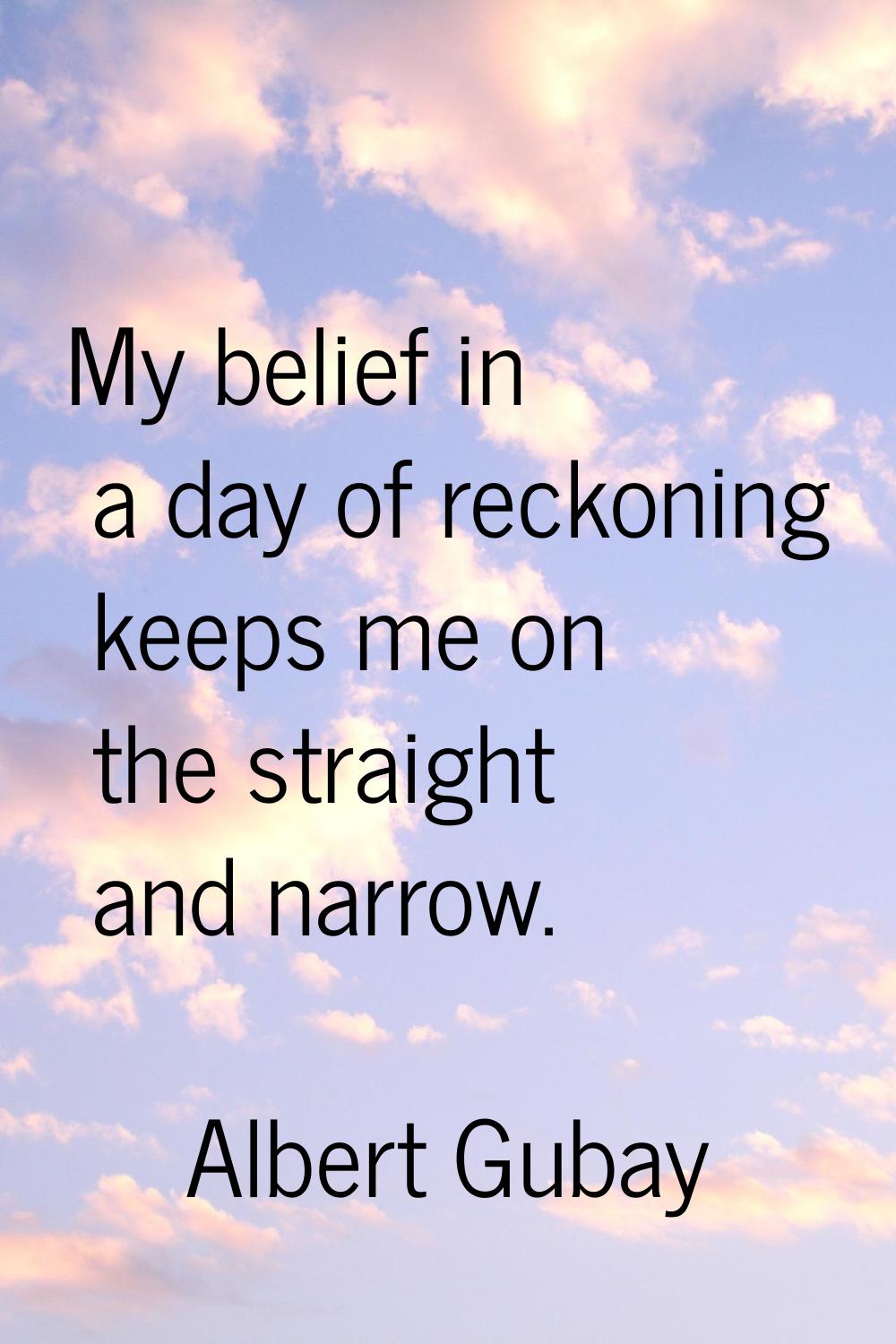 My belief in a day of reckoning keeps me on the straight and narrow.