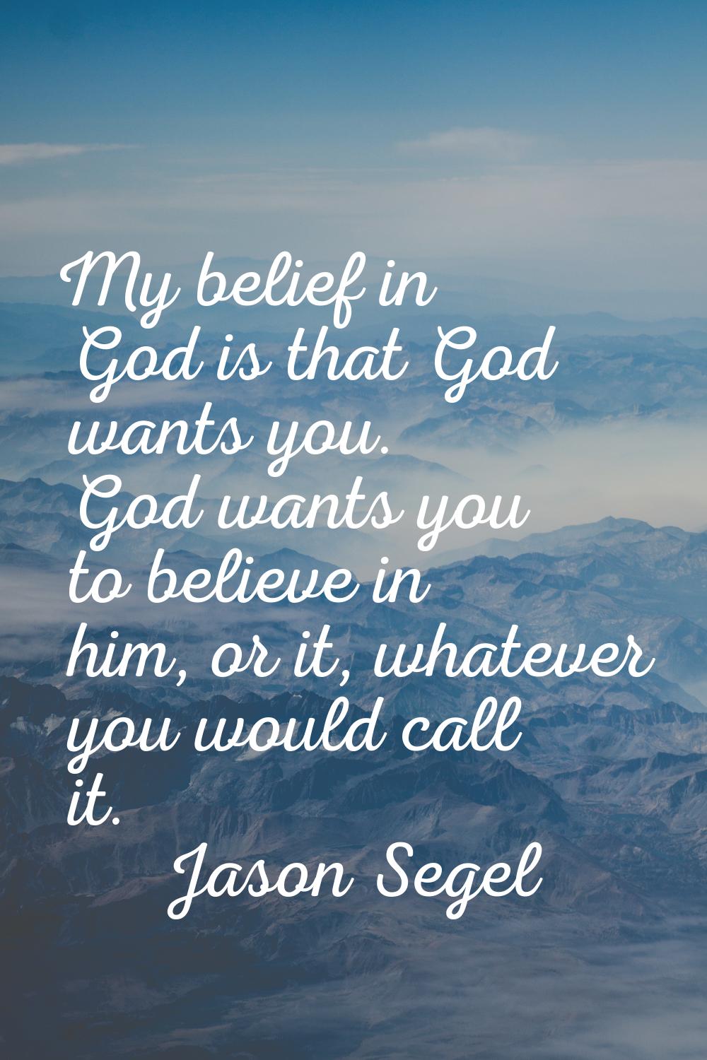 My belief in God is that God wants you. God wants you to believe in him, or it, whatever you would 