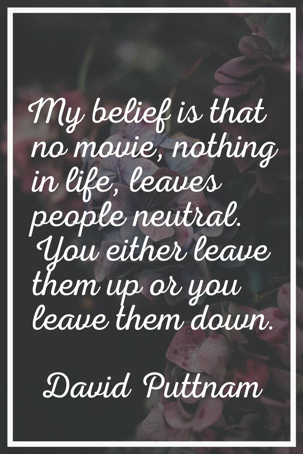 My belief is that no movie, nothing in life, leaves people neutral. You either leave them up or you