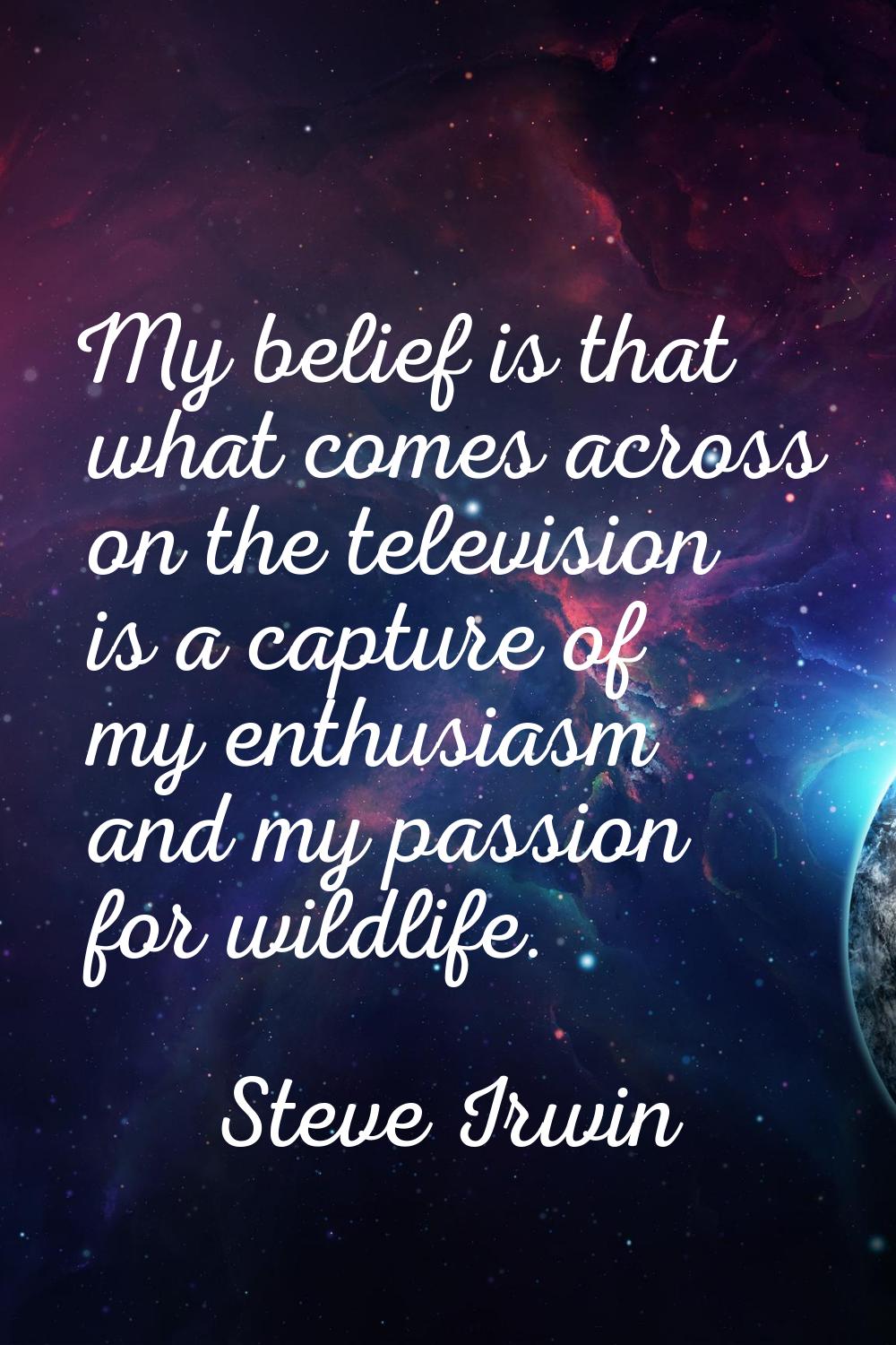 My belief is that what comes across on the television is a capture of my enthusiasm and my passion 