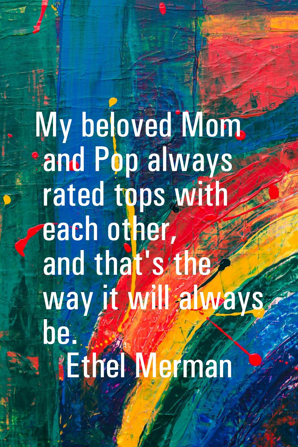 My beloved Mom and Pop always rated tops with each other, and that's the way it will always be.