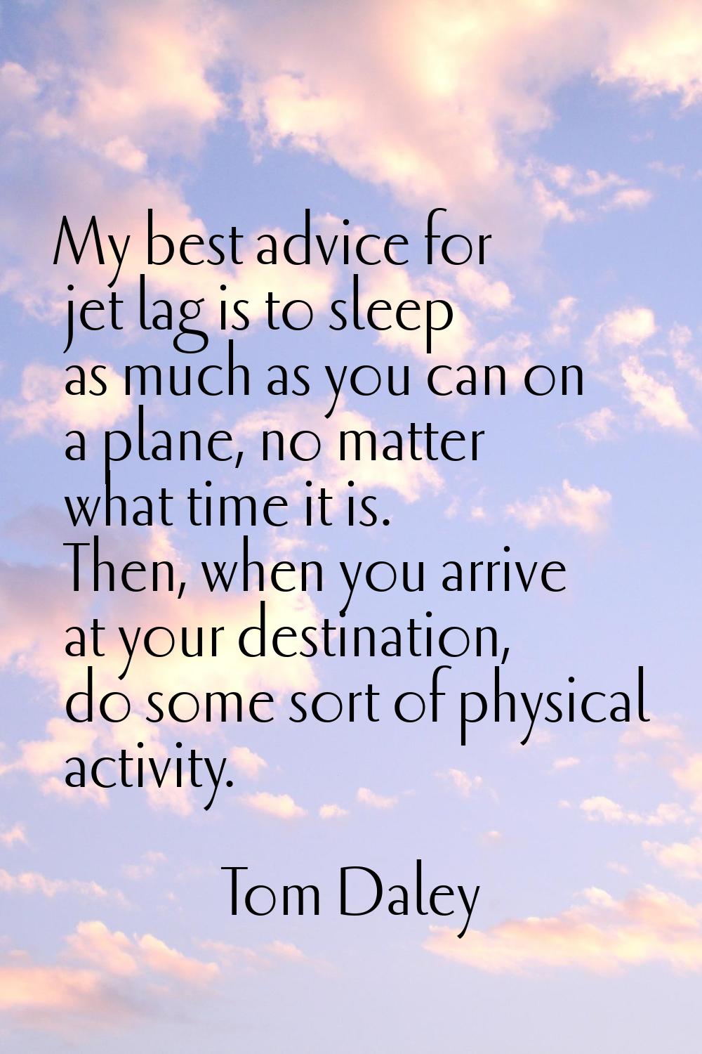 My best advice for jet lag is to sleep as much as you can on a plane, no matter what time it is. Th