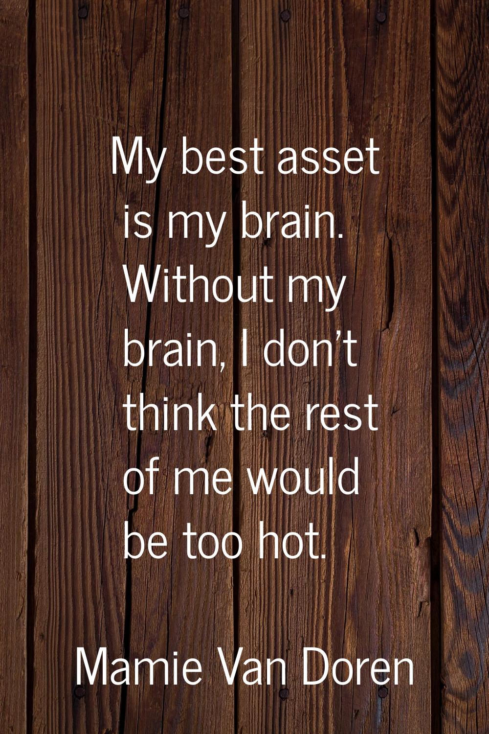 My best asset is my brain. Without my brain, I don't think the rest of me would be too hot.