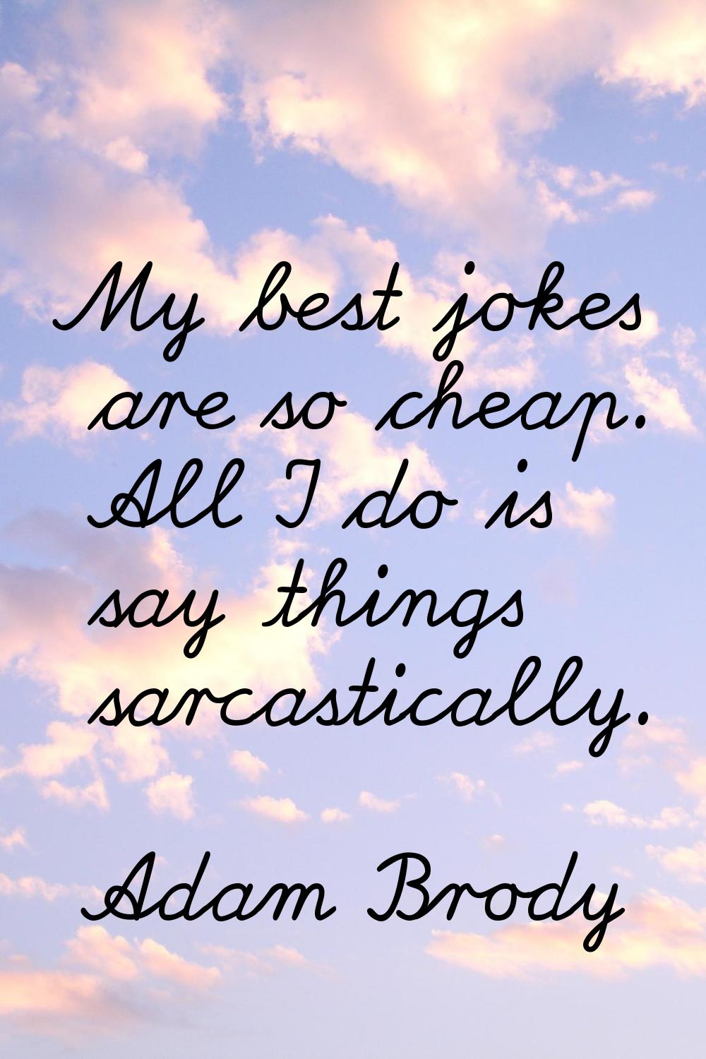 My best jokes are so cheap. All I do is say things sarcastically.