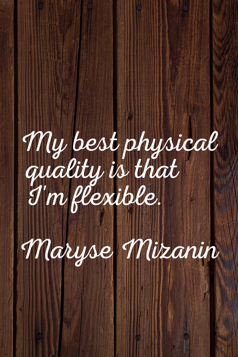 My best physical quality is that I'm flexible.