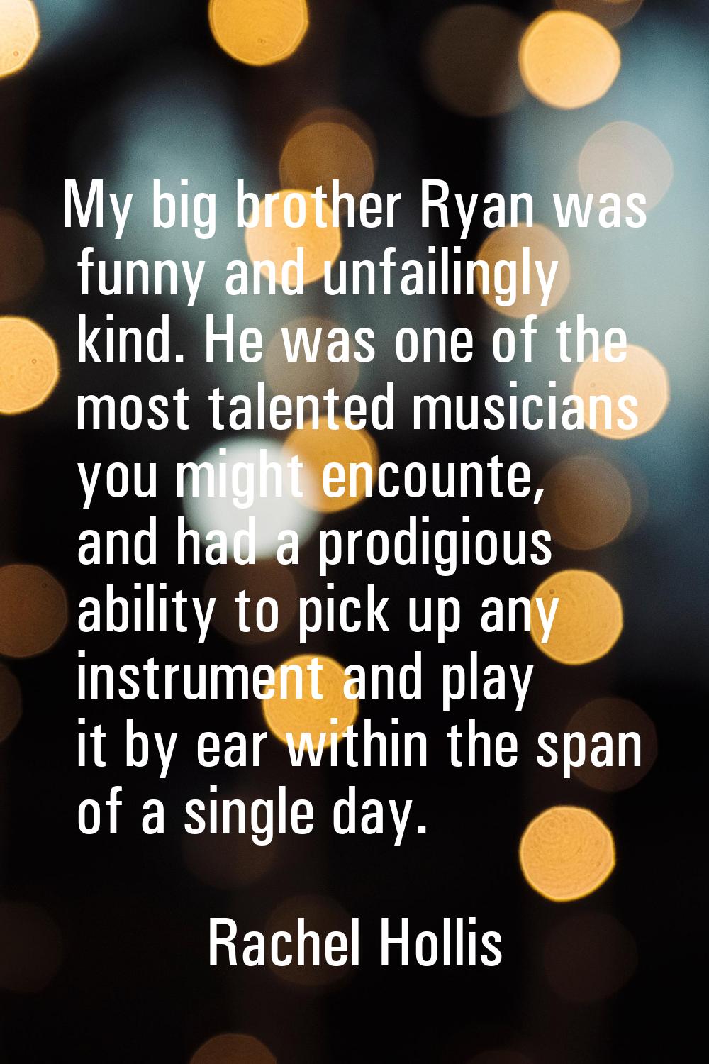 My big brother Ryan was funny and unfailingly kind. He was one of the most talented musicians you m