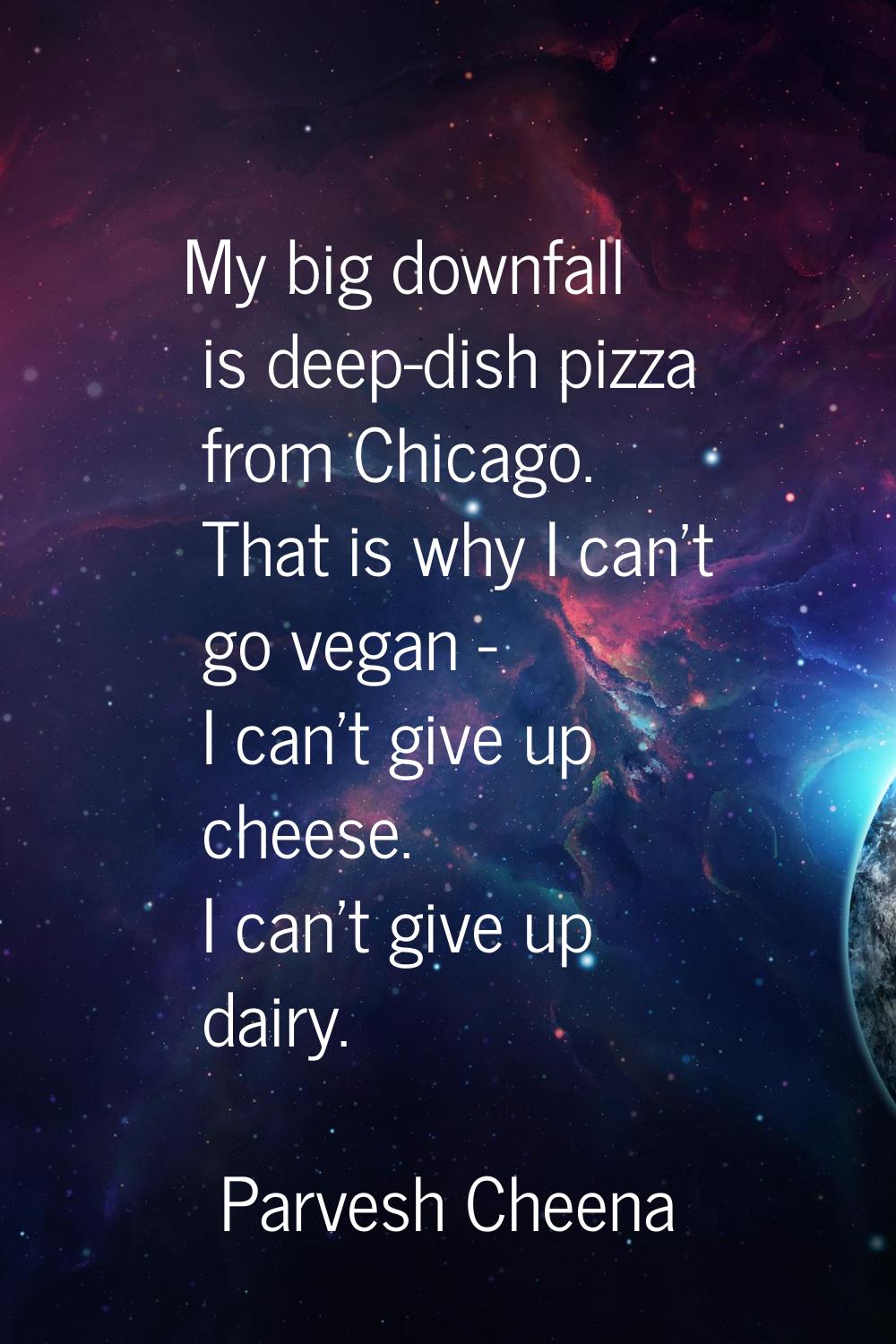 My big downfall is deep-dish pizza from Chicago. That is why I can't go vegan - I can't give up che