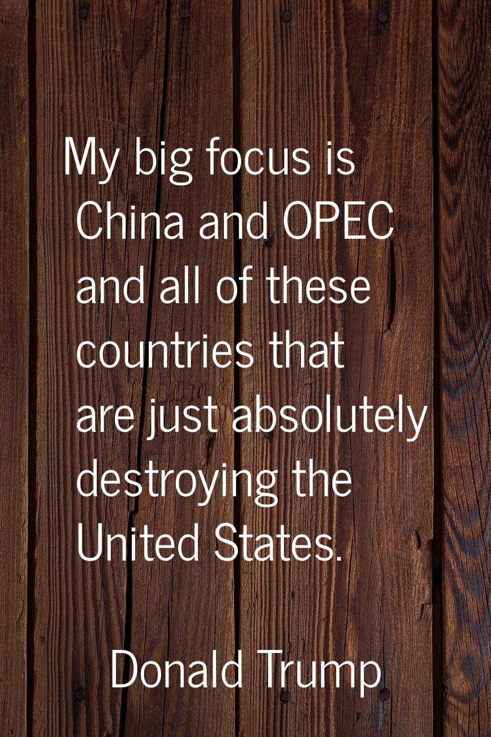 My big focus is China and OPEC and all of these countries that are just absolutely destroying the U