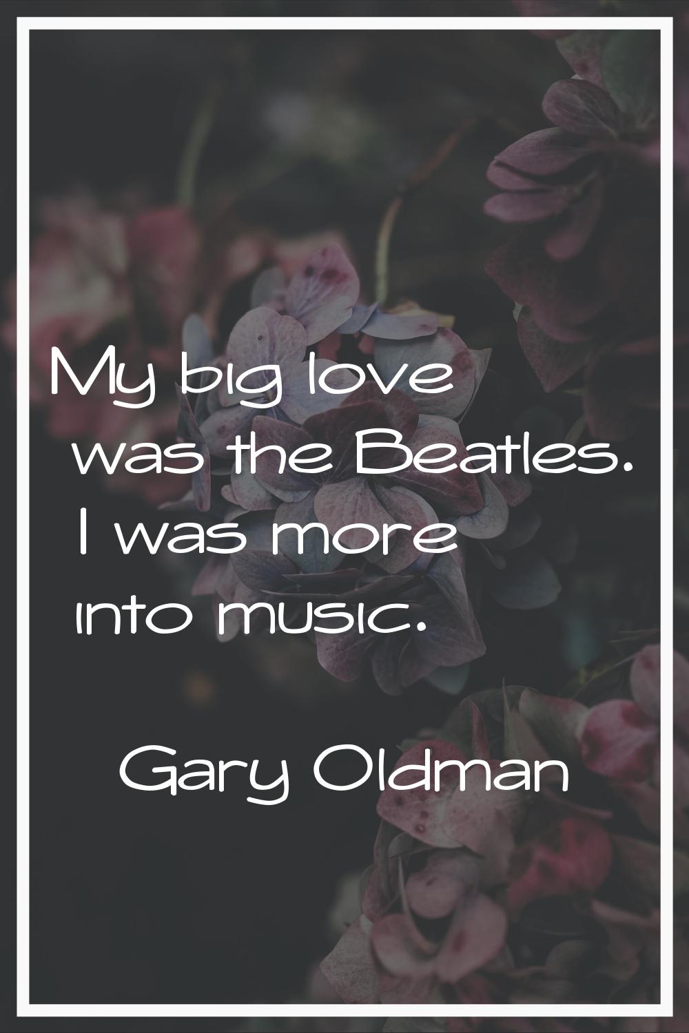 My big love was the Beatles. I was more into music.