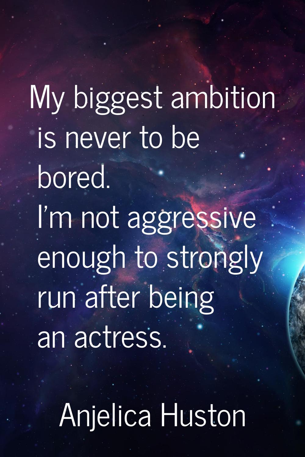My biggest ambition is never to be bored. I'm not aggressive enough to strongly run after being an 