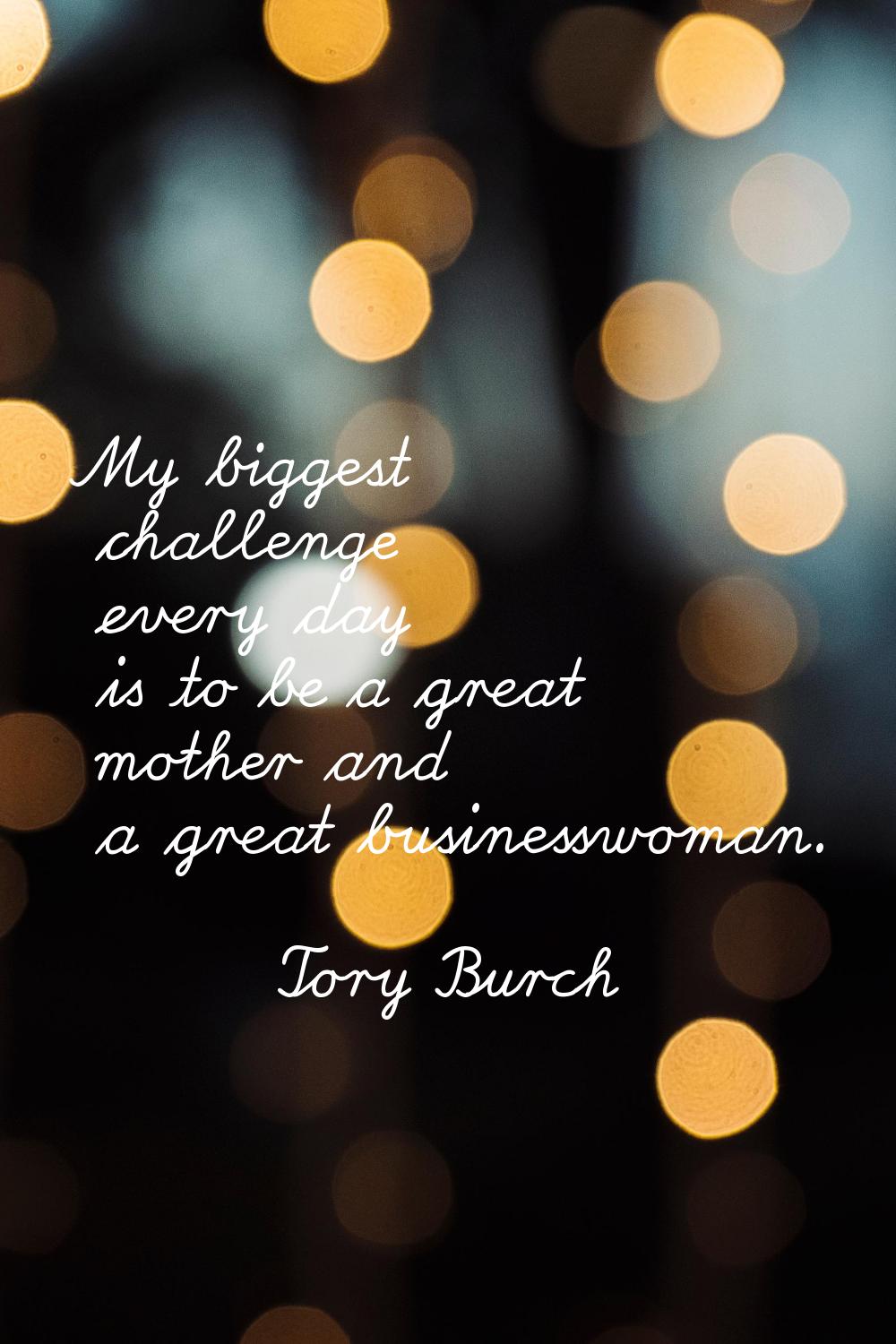 My biggest challenge every day is to be a great mother and a great businesswoman.