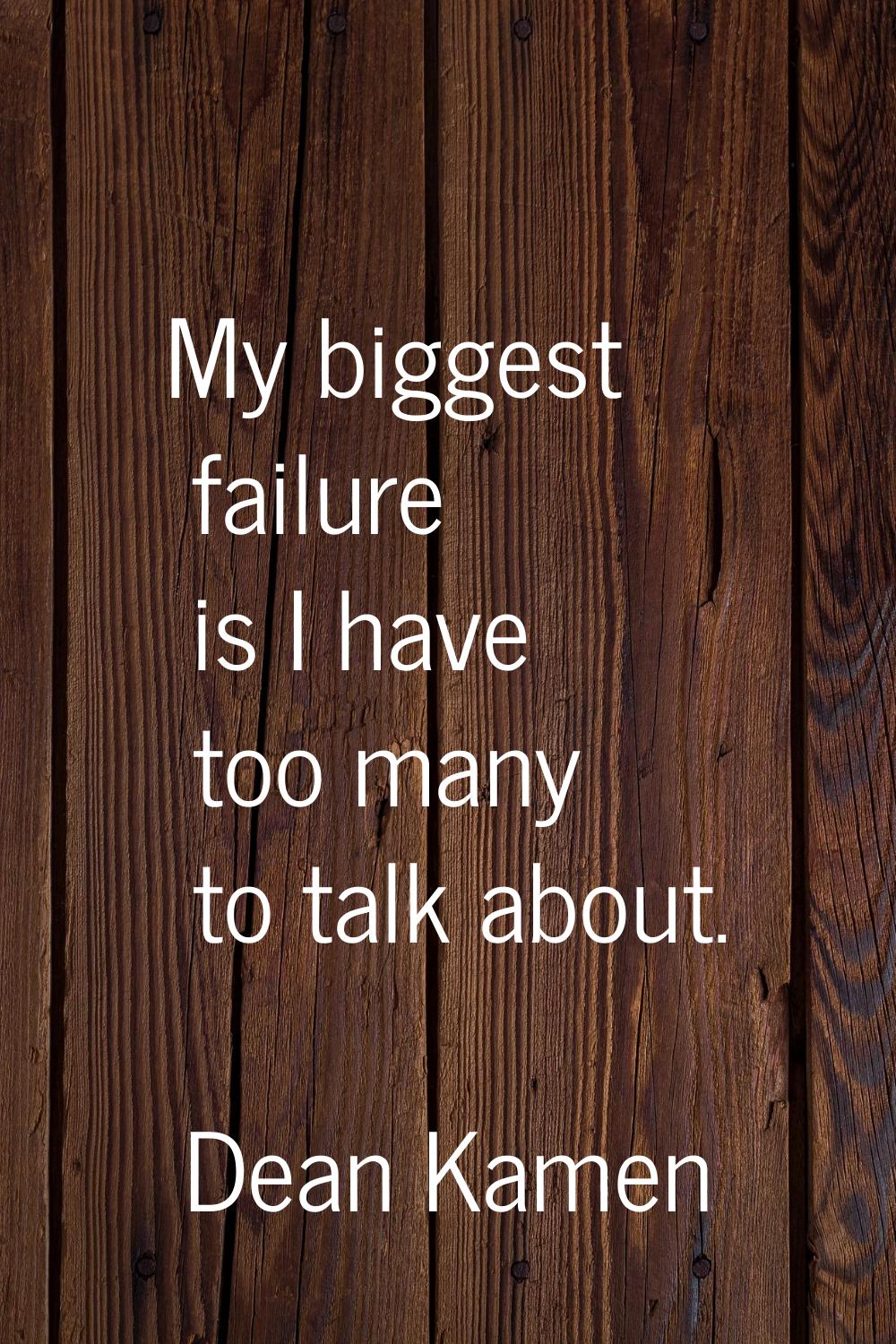 My biggest failure is I have too many to talk about.