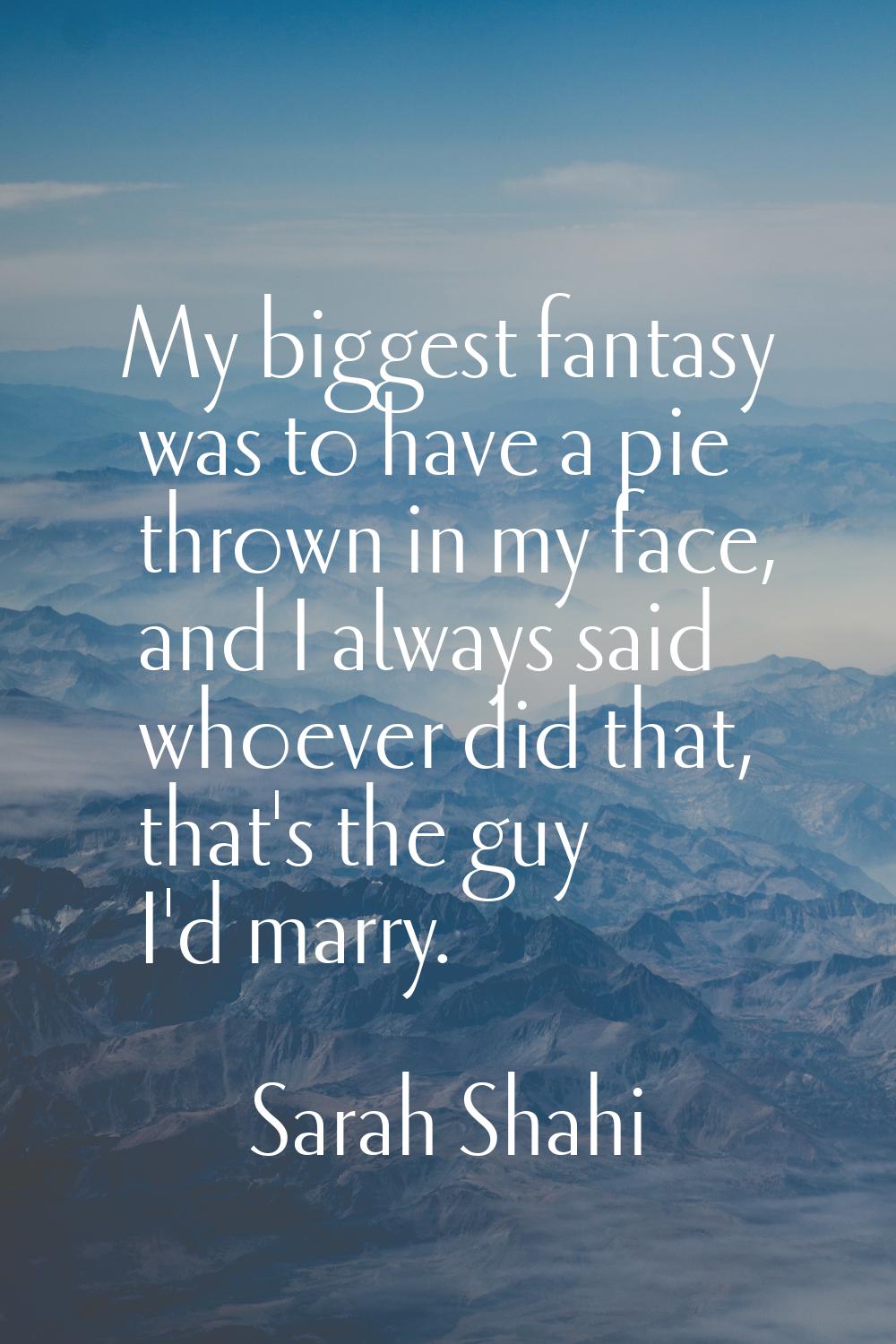 My biggest fantasy was to have a pie thrown in my face, and I always said whoever did that, that's 