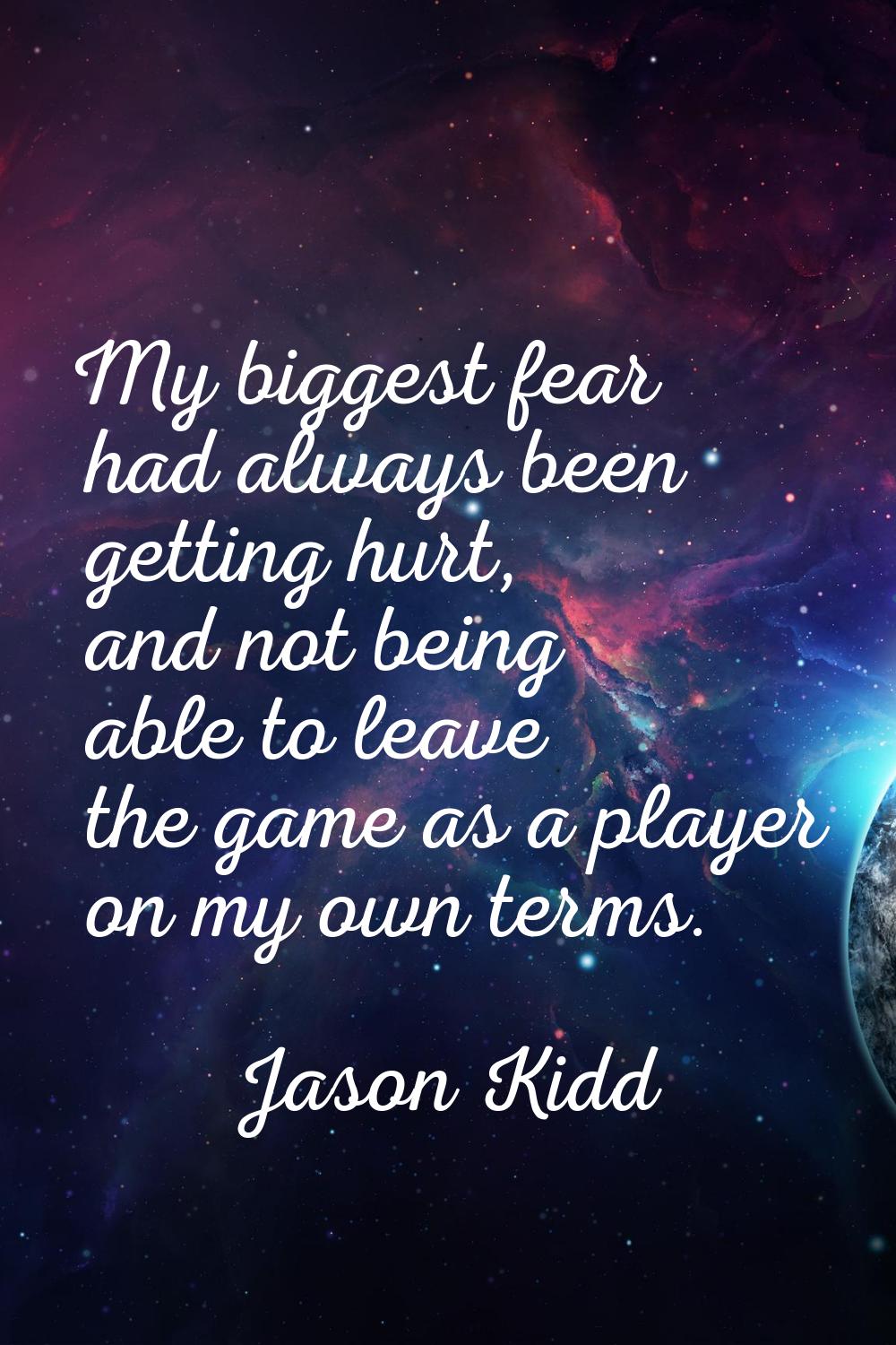 My biggest fear had always been getting hurt, and not being able to leave the game as a player on m