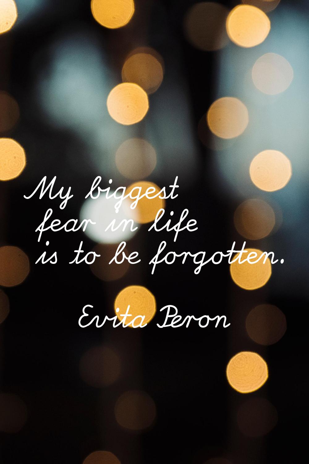 My biggest fear in life is to be forgotten.
